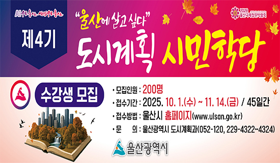 AI수고 울산 산업수도 울산 제4기 울산에 살고싶다 도시계획 시민학당 수강생 모집 모집인원:200명, 접수기간:2025.10.1.(수)~11.14.(금)/45일간, 접수방법:울산시홈페이지(www.ulsan.go.kr),문의:울산광역시 도시계획과(052-120,229-4322~4324)울산광역시