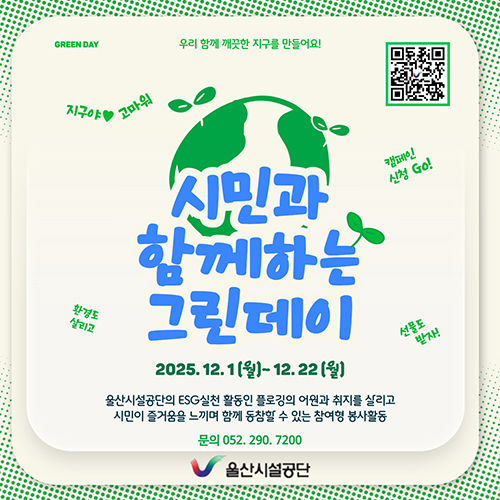 시민과 함께하는 그린데이 2025.12.1(월)~12.22(월) 울산시설공단의 ESG실천 활동인 플로깅의 어원과 취지를 살리고 시민이 즐거움을 느끼며 함께 동참할 수 있는 참여형 봉사활동 문의 052-290-7200 울산시설공단