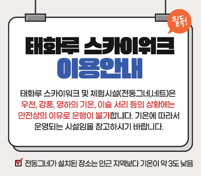 태화루 스카이워크 이용안내  태화루 스카이워크 및 체험시설(전동그네,네트)은 우천, 강풍, 영하의 기온, 이슬 서리 등의 상황에는 안전상의 이유로 운행이 불가합니다. 기온에 따라서 운영되는 시설임을 참고하시기 바랍니다. 전동그네가 설치된 장소는 인근 지역보다 기온이 약 3도 낮음