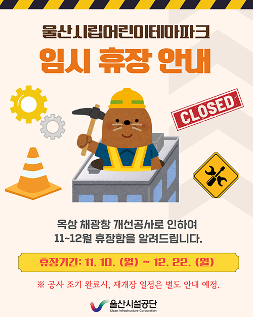 울산시립어린이테마파크 임시휴장안내 옥상 채광창 개선공사로 인하여 11~12월 휴장함을 알려드립니다. 휴장기간:11.10.(월)~12.22.(월) 공사 조기 완료시 재개장 일정은 별도 안내 예정