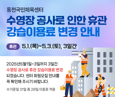 동천국민체육센터 수영장 공사로 인한 휴관 강습이용료 변경안내 (휴관)5.1.(목)~5.3.(토), 3일간 2025년5월1일~3일까지 3일간 수영장 공사로 휴관 강습이용료 변경 되었습니다. 센터 회원모집 안내를 꼭 확인해 주시기 바랍니다. ※기준일 31일 중 28일 이용료 적용