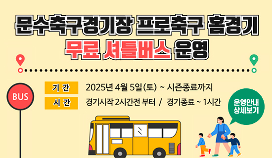문수축구경기장 프로축구 홈경기 무료셔틀버스 운영 기간:2025년 4월 5일(토)~시즌종료까지 시간:경기시작2시간전부터/경기종료~1시간 운영안내 상세보기