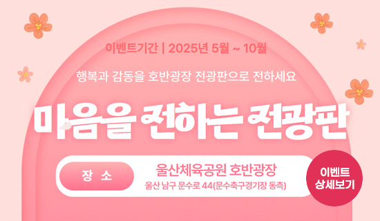 행복과 감동을 호반광장 전광판으로 전하세요 마음을 전하는 전광판 이벤트 기간:2025년 5월~10월 ,장소:울산체육공원 호반광장 울산 남구 문수로 44(문수축구경기장 동측) 이벤트 상세보기