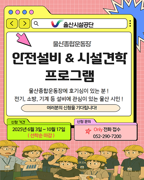 울산종합운동장 안전설비&시설견학 프로그램 울산종합운동장에 호기심이 있는 분! 전기, 소방, 기계 등 설비에 관심이 있는 울산 시민! 여러분의 신청을 기다립니다! 신청기간:2025년 6월3일~10월17일(선착순 마감)/신청문의:Only 전화접수 052-290-7200