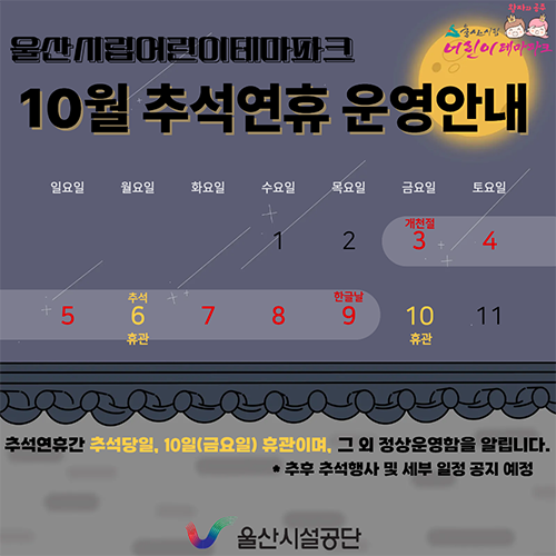 울산시립어린이테마파크 10월 추석연휴 운영안내 추석연휴간 추석당일, 10일(금요일) 휴관이며, 그 외 정상운영함을 알립니다. 추후 추석행사 및 세부 일정 공지예정 울산시설공단