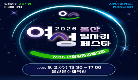 일자리와 AX산업 미래를 잇다. 시민이 주인되는 민주도시 울산 여성2026 울산 일자리 페스타 with 관광일자리페스타 2026.9.2(수)13:30~17:00 울산문수체육관