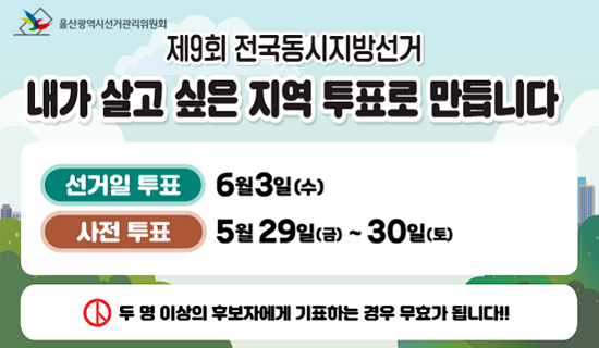 제9회 전국동시지방선거 내가 살고싶은 지역 투표로 만듭니다. 선거일 투표:6월3일(수), 사전투표:5월29일(금)~30일(토) 두명 이상의 후보자에게 기표하는 경우 무효가 됩니다!!