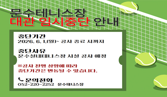 문수테니스장 대관임시중단 안내 중단기간:2026.6.1.(월)~공사종료시까지, 중단사유:문수실내테니스장 시설공사 예정, 공사진행 상황에 따라 중단기간은 변동될수있습니다. 문의전화 052-220-2252 문수테니스장