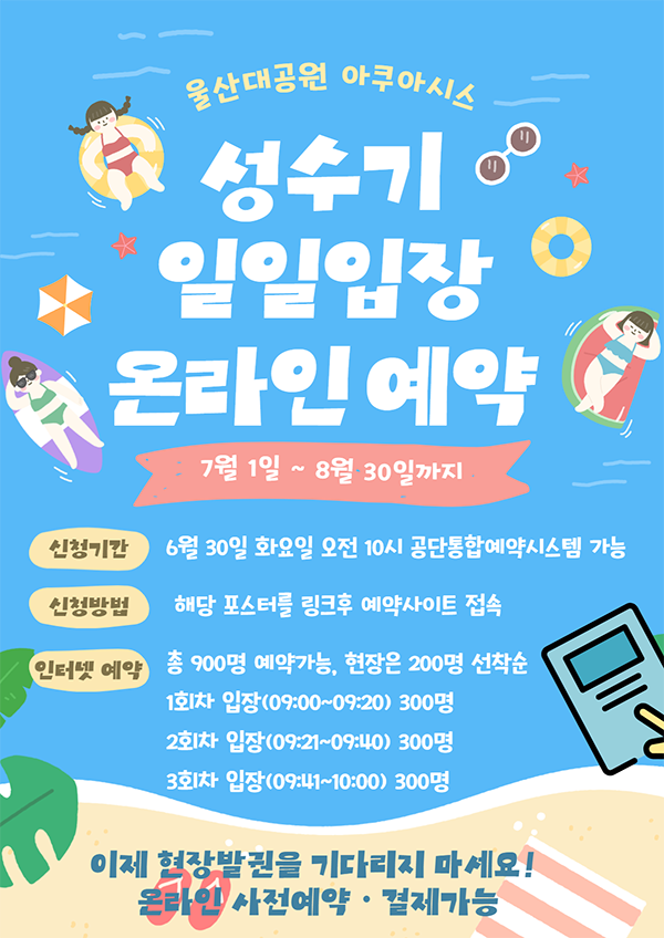 울산대공원 아쿠아시스 성수기 일일입장 온라인 예약 7월1일~8월30일까지 신청기간:6월30일 화요일 오전 10시 공단통합예약시스템 가능, 신청방법 해당포스터를 링크후 예약사이트 접속, 인터넷예약: 총900명 예약가능, 현장은 200명 선착순 1회차 입장(09:00~09:20) 300명, 2회차 입장(09:21~09:40) 300명, 3회차 입장(09:41~10:00) 300명, 이제 현장발권을 기다리지 마세요! 온라인 사전예약 결제 가능