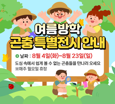 여름방학 곤충 특별전시 안내 날짜:8월4일(화)~8월 23일(일) 도심 속에서 쉽게 볼 수 없는 곤충들을 만나러 오세요 ※매주 월요일 휴장