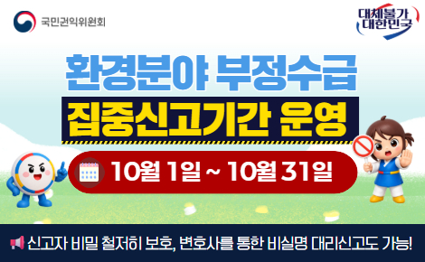 환경분야 부정수급 집중신고기간 운영 10월 1일~10월 31일 신고자 비밀 철저히 보호, 변호사를 통한 비실명 대리신고도 가능! 국민권익위원회, 대체불가 대한민국